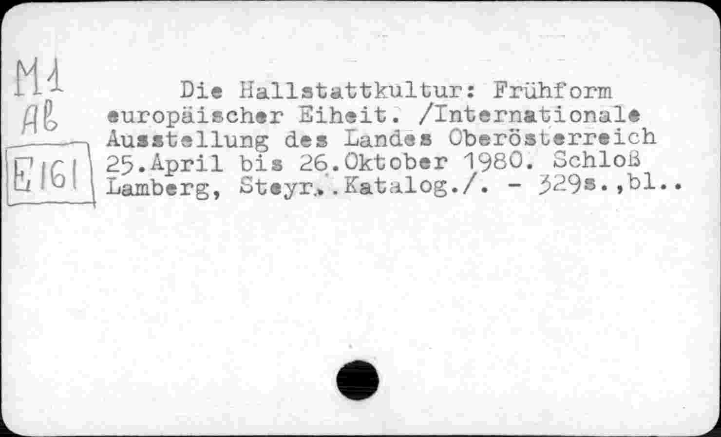 ﻿Ml № ЕЇбГ|
Die Hallstattkultur: Frühform europäischer Eiheit. /Internationale Ausstellung des Landes Oberösterreich 25.April bis 26.0ktober 1980« Schloß Lamberg, Steyr.».Katalog./. - 329s« »81..